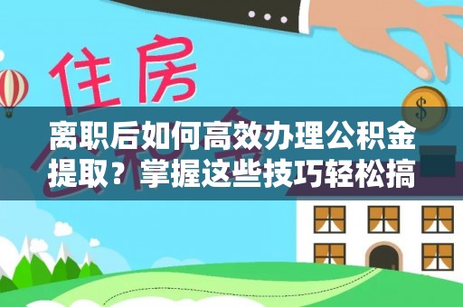 曲周离职后如何高效办理公积金提取？掌握这些技巧轻松搞定