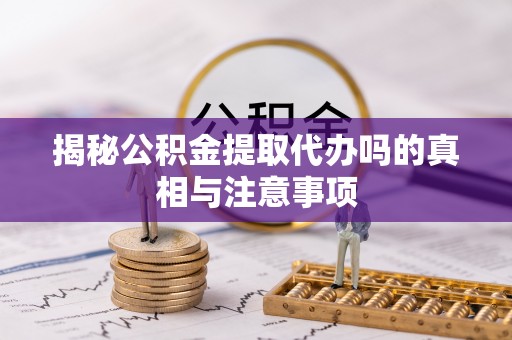 曲周揭秘公积金提取代办吗的真相与注意事项