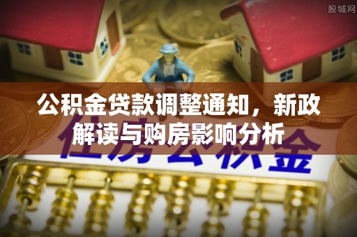 曲周公积金贷款调整通知，新政解读与购房影响分析
