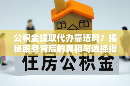 曲周公积金提取代办靠谱吗？揭秘服务背后的真相与选择指南