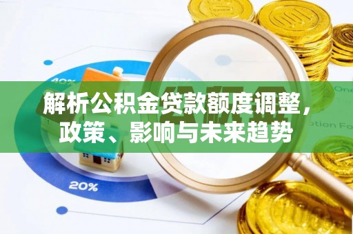 曲周解析公积金贷款额度调整，政策、影响与未来趋势