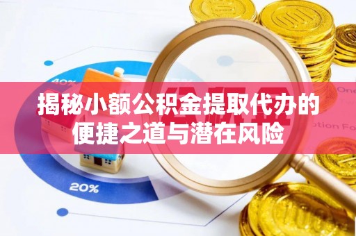 曲周揭秘小额公积金提取代办的便捷之道与潜在风险
