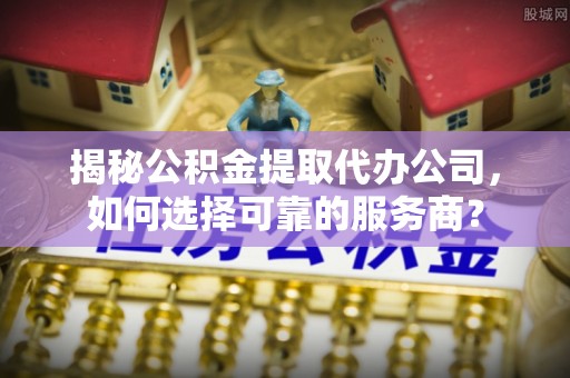 曲周揭秘公积金提取代办公司，如何选择可靠的服务商？