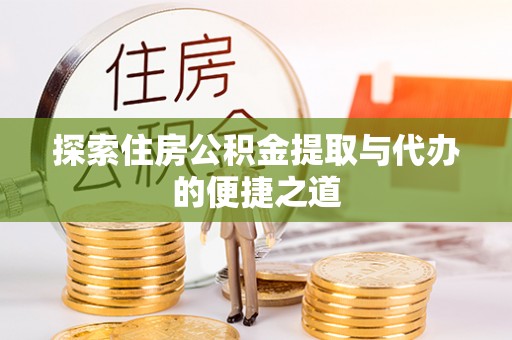 曲周探索住房公积金提取与代办的便捷之道