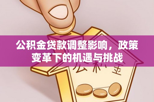 曲周公积金贷款调整影响，政策变革下的机遇与挑战