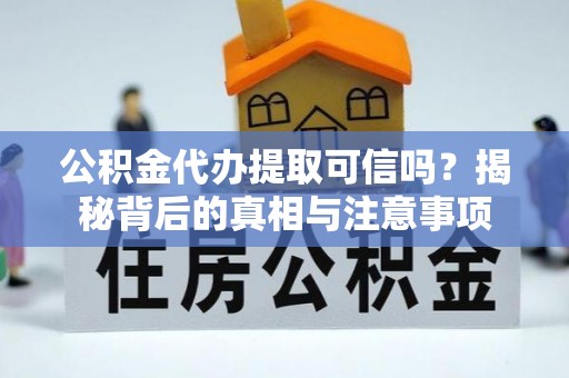 曲周公积金代办提取可信吗？揭秘背后的真相与注意事项