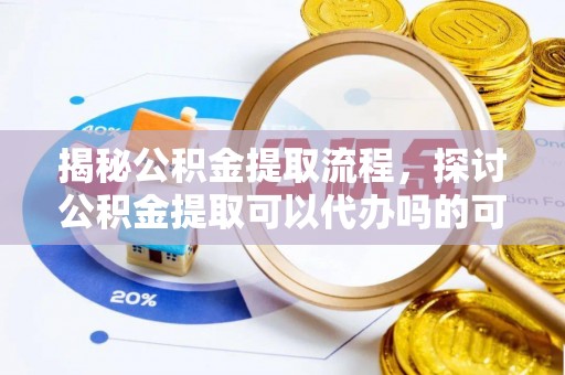 曲周揭秘公积金提取流程，探讨公积金提取可以代办吗的可行性与注意事项