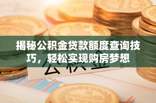 曲周揭秘公积金贷款额度查询技巧，轻松实现购房梦想