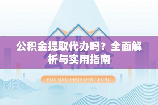 曲周公积金提取代办吗？全面解析与实用指南