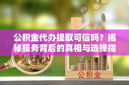 曲周公积金代办提取可信吗？揭秘服务背后的真相与选择指南