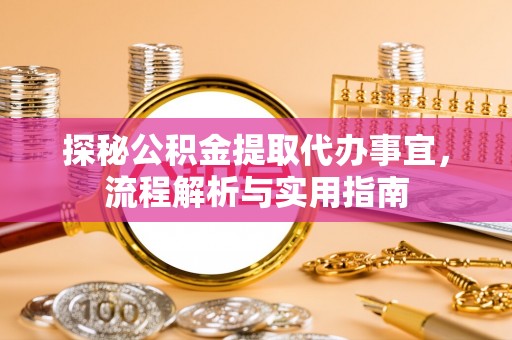 曲周探秘公积金提取代办事宜，流程解析与实用指南