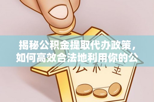 曲周揭秘公积金提取代办政策，如何高效合法地利用你的公积金