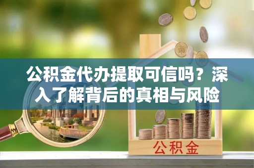 曲周公积金代办提取可信吗？深入了解背后的真相与风险