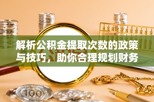 曲周解析公积金提取次数的政策与技巧，助你合理规划财务未来