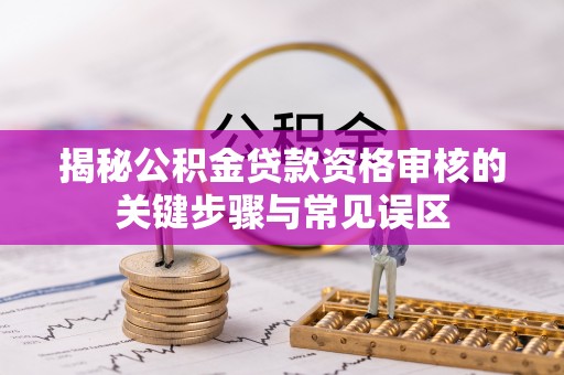 曲周揭秘公积金贷款资格审核的关键步骤与常见误区