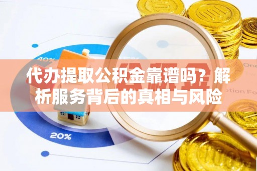 曲周代办提取公积金靠谱吗？解析服务背后的真相与风险