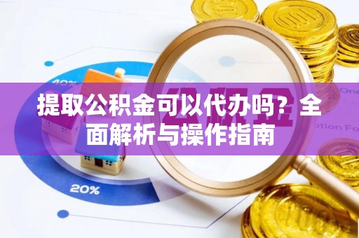 曲周提取公积金可以代办吗？全面解析与操作指南