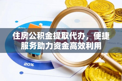 曲周住房公积金提取代办，便捷服务助力资金高效利用