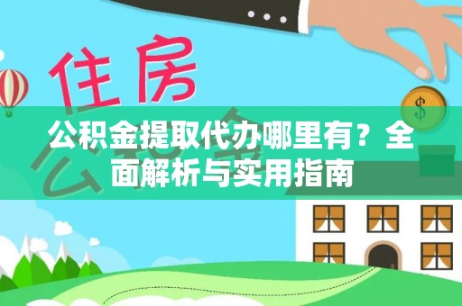 曲周公积金提取代办哪里有？全面解析与实用指南