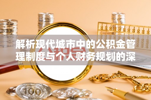 曲周解析现代城市中的公积金管理制度与个人财务规划的深度关联