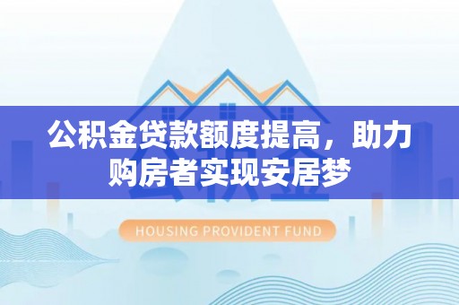 曲周公积金贷款额度提高，助力购房者实现安居梦
