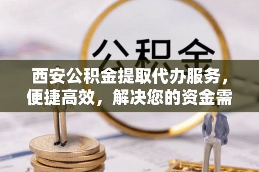 曲周西安公积金提取代办服务，便捷高效，解决您的资金需求