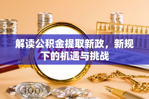 曲周解读公积金提取新政，新规下的机遇与挑战