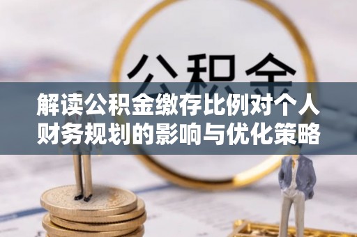 曲周解读公积金缴存比例对个人财务规划的影响与优化策略