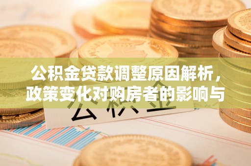 曲周公积金贷款调整原因解析，政策变化对购房者的影响与应对