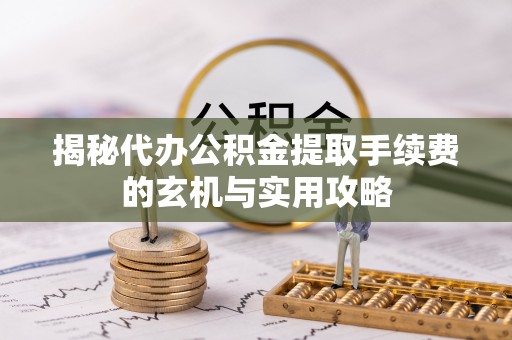 曲周揭秘代办公积金提取手续费的玄机与实用攻略