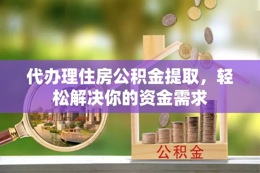 曲周代办理住房公积金提取，轻松解决你的资金需求