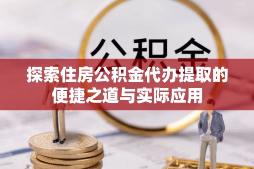 曲周探索住房公积金代办提取的便捷之道与实际应用
