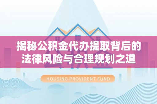 曲周揭秘公积金代办提取背后的法律风险与合理规划之道