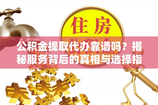 曲周公积金提取代办靠谱吗？揭秘服务背后的真相与选择指南