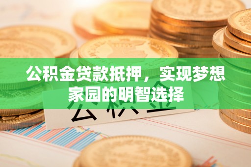 曲周公积金贷款抵押，实现梦想家园的明智选择