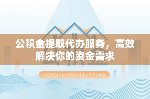 曲周公积金提取代办服务，高效解决你的资金需求