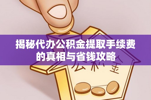 曲周揭秘代办公积金提取手续费的真相与省钱攻略