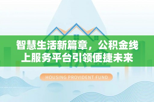曲周智慧生活新篇章，公积金线上服务平台引领便捷未来