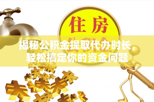 曲周揭秘公积金提取代办时长，轻松搞定你的资金问题