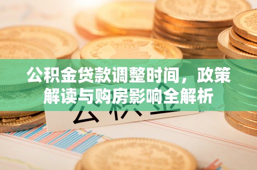 曲周公积金贷款调整时间，政策解读与购房影响全解析