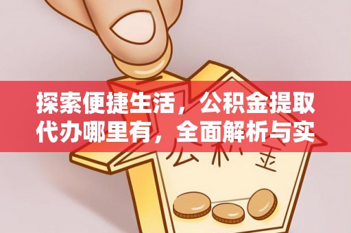 曲周探索便捷生活，公积金提取代办哪里有，全面解析与实用指南