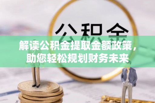 曲周解读公积金提取金额政策，助您轻松规划财务未来