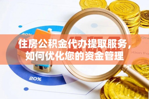 曲周住房公积金代办提取服务，如何优化您的资金管理