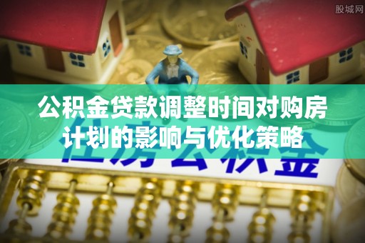 曲周公积金贷款调整时间对购房计划的影响与优化策略