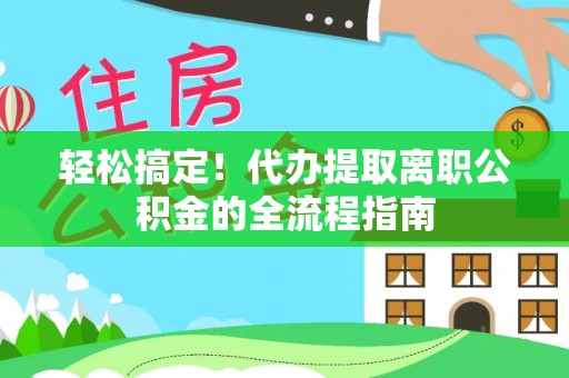 曲周轻松搞定！代办提取离职公积金的全流程指南
