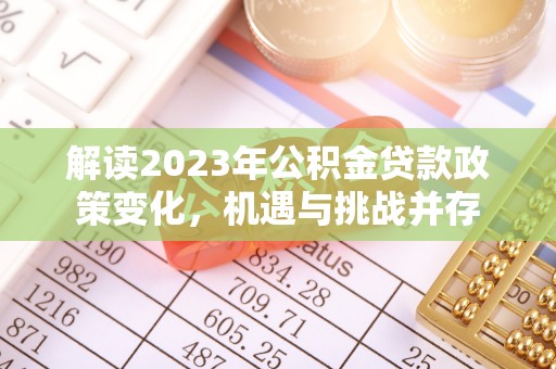 曲周解读2023年公积金贷款政策变化，机遇与挑战并存