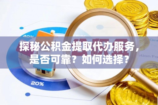 曲周探秘公积金提取代办服务，是否可靠？如何选择？