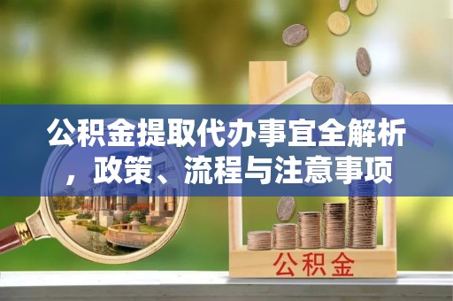 曲周公积金提取代办事宜全解析，政策、流程与注意事项