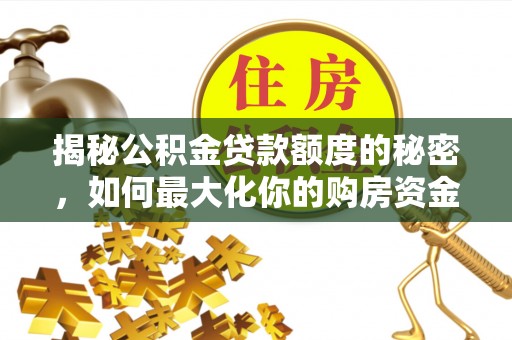 曲周揭秘公积金贷款额度的秘密，如何最大化你的购房资金？