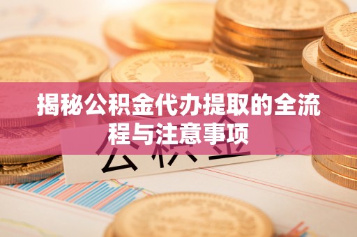 曲周揭秘公积金代办提取的全流程与注意事项